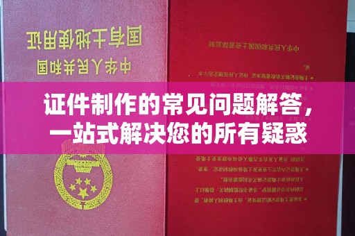 文峰证件制作的常见问题解答，一站式解决您的所有疑惑