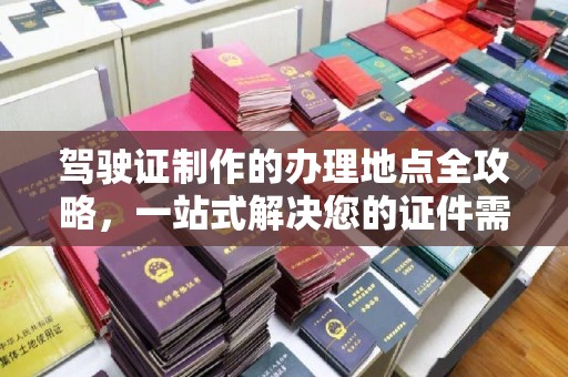 文峰驾驶证制作的办理地点全攻略，一站式解决您的证件需求
