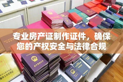 文峰专业房产证制作证件，确保您的产权安全与法律合规