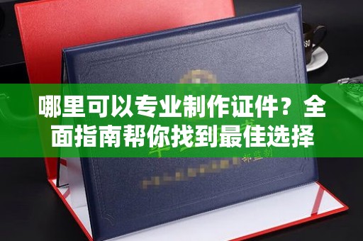文峰哪里可以专业制作证件？全面指南帮你找到最佳选择