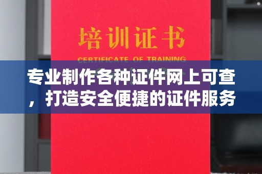 文峰专业制作各种证件网上可查，打造安全便捷的证件服务