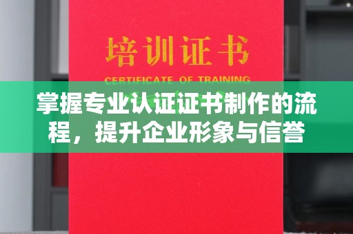 文峰掌握专业认证证书制作的流程，提升企业形象与信誉