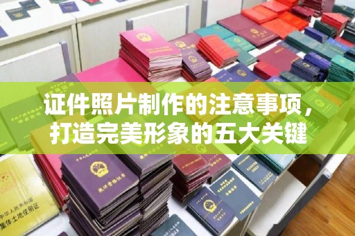 文峰证件照片制作的注意事项，打造完美形象的五大关键