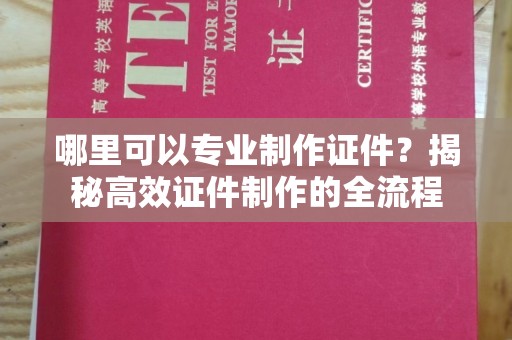 文峰哪里可以专业制作证件？揭秘高效证件制作的全流程