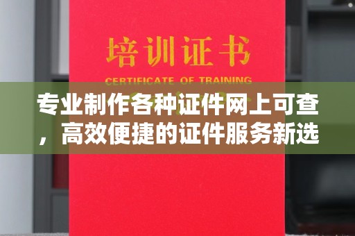 文峰专业制作各种证件网上可查，高效便捷的证件服务新选择