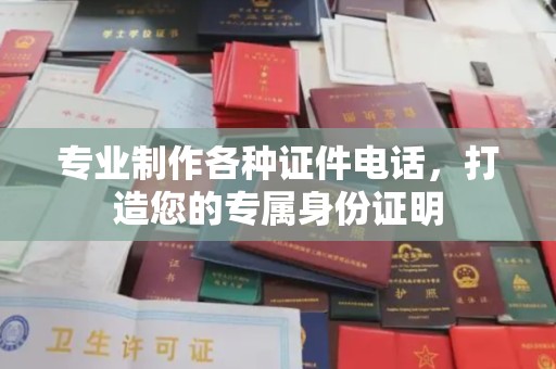 文峰专业制作各种证件电话，打造您的专属身份证明