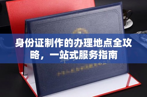 文峰身份证制作的办理地点全攻略，一站式服务指南