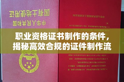 文峰职业资格证书制作的条件，揭秘高效合规的证件制作流程
