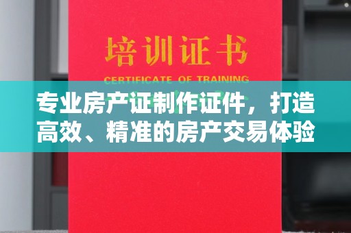 文峰专业房产证制作证件，打造高效、精准的房产交易体验