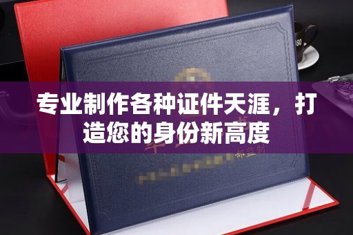 文峰专业制作各种证件天涯，打造您的身份新高度