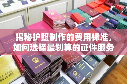 文峰揭秘护照制作的费用标准，如何选择最划算的证件服务？