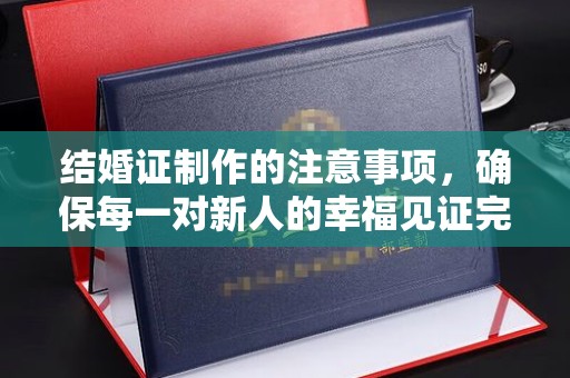 文峰结婚证制作的注意事项，确保每一对新人的幸福见证完美无瑕