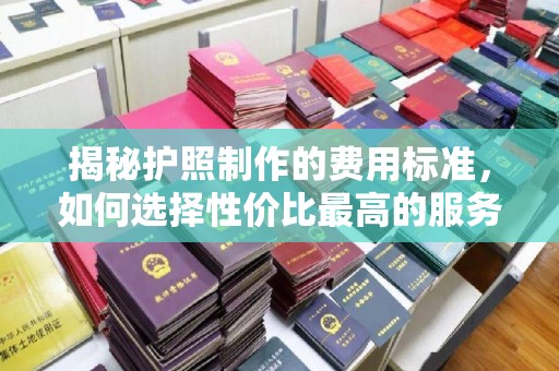 文峰揭秘护照制作的费用标准，如何选择性价比最高的服务？