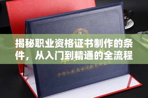 文峰揭秘职业资格证书制作的条件，从入门到精通的全流程解析