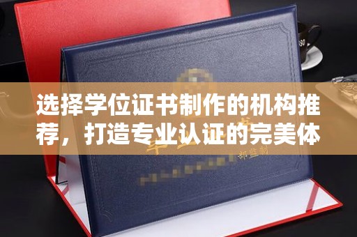 文峰选择学位证书制作的机构推荐，打造专业认证的完美体验