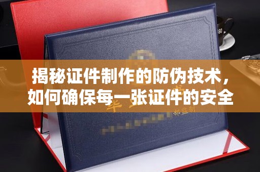 文峰揭秘证件制作的防伪技术，如何确保每一张证件的安全与真实