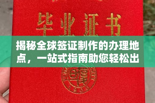 文峰揭秘全球签证制作的办理地点，一站式指南助您轻松出行