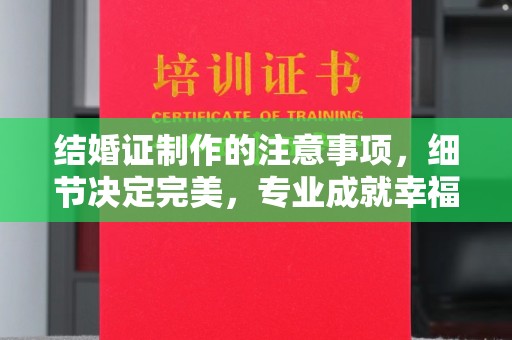 文峰结婚证制作的注意事项，细节决定完美，专业成就幸福