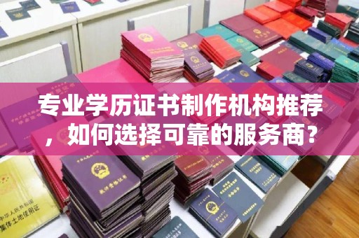 文峰专业学历证书制作机构推荐，如何选择可靠的服务商？