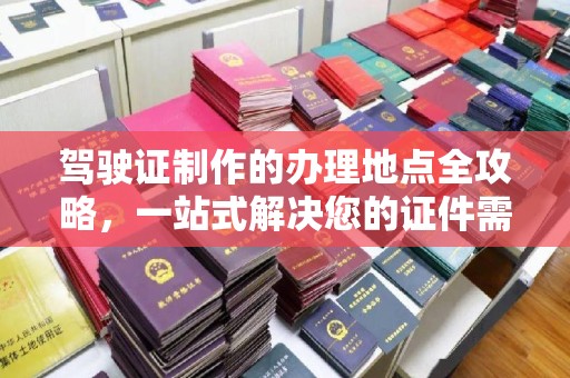 文峰驾驶证制作的办理地点全攻略，一站式解决您的证件需求